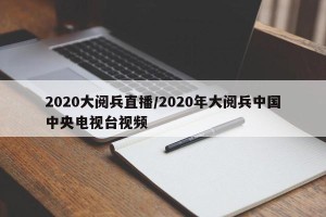 2020大阅兵直播/2020年大阅兵中国中央电视台视频