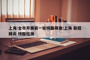上海:全市开展新一轮核酸筛查:上海 新冠肺炎 核酸检测