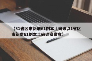 【31省区市新增61例本土确诊,31省区市新增61例本土确诊安徽省】