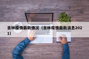 吉林疫情最新情况（吉林疫情最新消息2021）