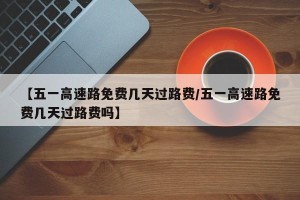 【五一高速路免费几天过路费/五一高速路免费几天过路费吗】