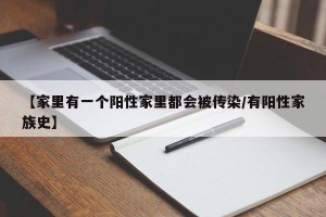 【家里有一个阳性家里都会被传染/有阳性家族史】