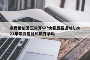 寒假后能否正常开学?快看最新通知!/2021年寒假后能如期开学吗