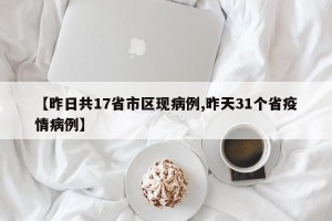 【昨日共17省市区现病例,昨天31个省疫情病例】