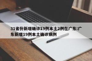 31省份新增确诊19例本土2例在广东:广东新增19例本土确诊病例