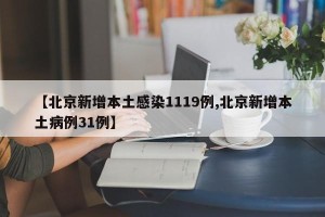 【北京新增本土感染1119例,北京新增本土病例31例】