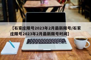 【石家庄限号2023年2月最新限号/石家庄限号2023年2月最新限号时间】