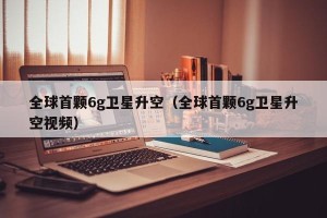 全球首颗6g卫星升空（全球首颗6g卫星升空视频）