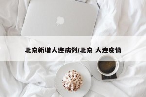 北京新增大连病例/北京 大连疫情