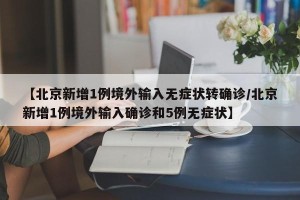 【北京新增1例境外输入无症状转确诊/北京新增1例境外输入确诊和5例无症状】