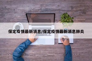 保定疫情最新消息/保定疫情最新消息肺炎