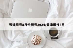 天津限号8月份限号2024/天津限行8月