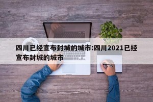 四川已经宣布封城的城市:四川2021已经宣布封城的城市