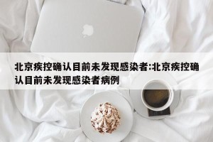 北京疾控确认目前未发现感染者:北京疾控确认目前未发现感染者病例