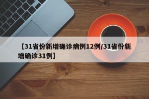 【31省份新增确诊病例12例/31省份新增确诊31例】