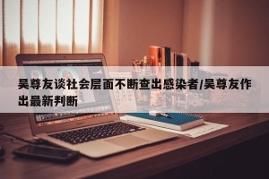 吴尊友谈社会层面不断查出感染者/吴尊友作出最新判断