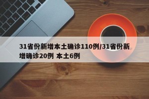 31省份新增本土确诊110例/31省份新增确诊20例 本土6例