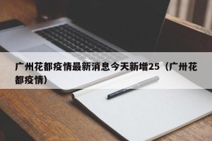 广州花都疫情最新消息今天新增25（广卅花都疫情）