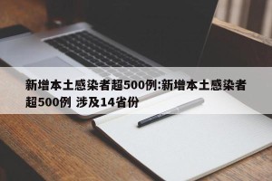 新增本土感染者超500例:新增本土感染者超500例 涉及14省份
