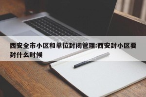 西安全市小区和单位封闭管理:西安封小区要封什么时候