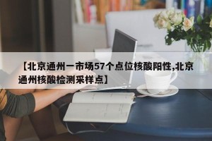 【北京通州一市场57个点位核酸阳性,北京通州核酸检测采样点】