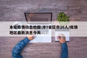 本轮疫情动态地图:涉7省区市26人/疫情地区最新消息今天