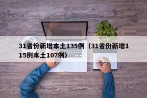 31省份新增本土135例（31省份新增115例本土107例）