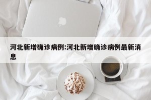 河北新增确诊病例:河北新增确诊病例最新消息
