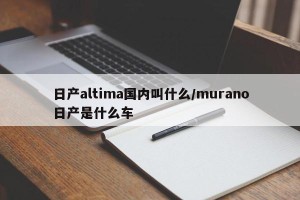 日产altima国内叫什么/murano日产是什么车