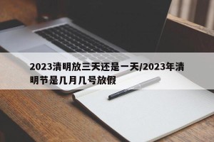 2023清明放三天还是一天/2023年清明节是几月几号放假