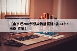 【南京近200例感染传播蔓延6省13市/南京 感染】