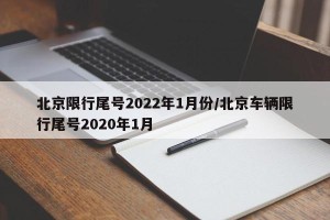北京限行尾号2022年1月份/北京车辆限行尾号2020年1月