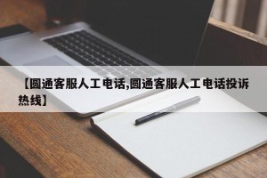 【圆通客服人工电话,圆通客服人工电话投诉热线】