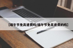 【端午节免高速费吗/端午节免高速费的吗】