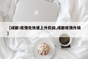 【成都:疫情处快速上升阶段,成都疫情升级】