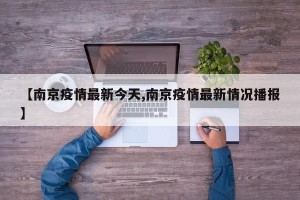 【南京疫情最新今天,南京疫情最新情况播报】