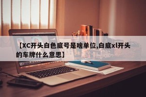 【XC开头白色底号是啥单位,白底xl开头的车牌什么意思】