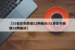 【31省区市新增12例确诊/31省区市新增10例确诊】