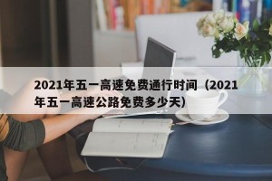2021年五一高速免费通行时间（2021年五一高速公路免费多少天）