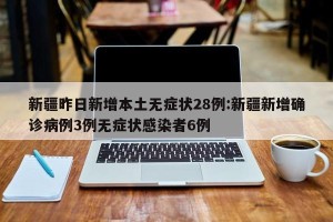 新疆昨日新增本土无症状28例:新疆新增确诊病例3例无症状感染者6例