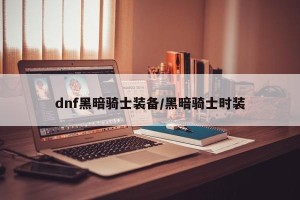 dnf黑暗骑士装备/黑暗骑士时装