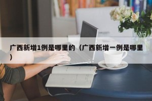 广西新增1例是哪里的（广西新增一例是哪里）