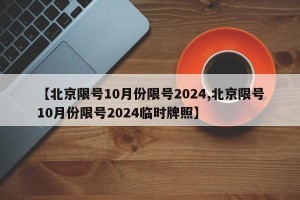 【北京限号10月份限号2024,北京限号10月份限号2024临时牌照】