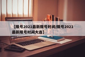【限号2021最新限号时间/限号2021最新限号时间大连】