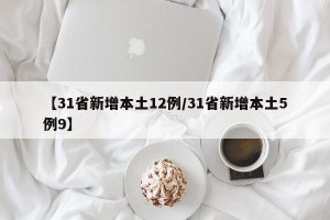 【31省新增本土12例/31省新增本土5例9】