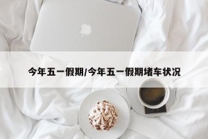 今年五一假期/今年五一假期堵车状况