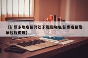 【新疆多地疫情仍处于发展阶段/新疆疫情发展过程梳理】