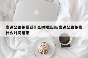 高速公路免费到什么时候结束/高速公路免费什么时间结束