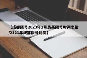 【成都限号2023年2月最新限号时间表格/2121年成都限号时间】