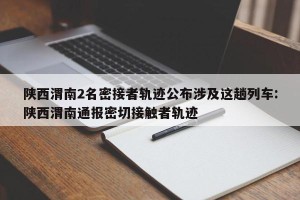 陕西渭南2名密接者轨迹公布涉及这趟列车:陕西渭南通报密切接触者轨迹